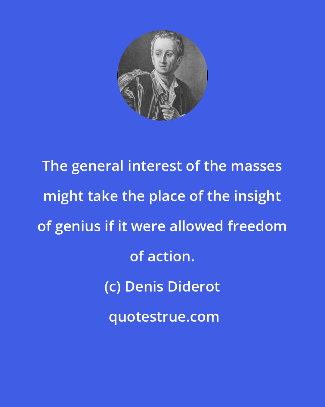 Denis Diderot: The general interest of the masses might take the place of the insight of genius if it were allowed freedom of action.