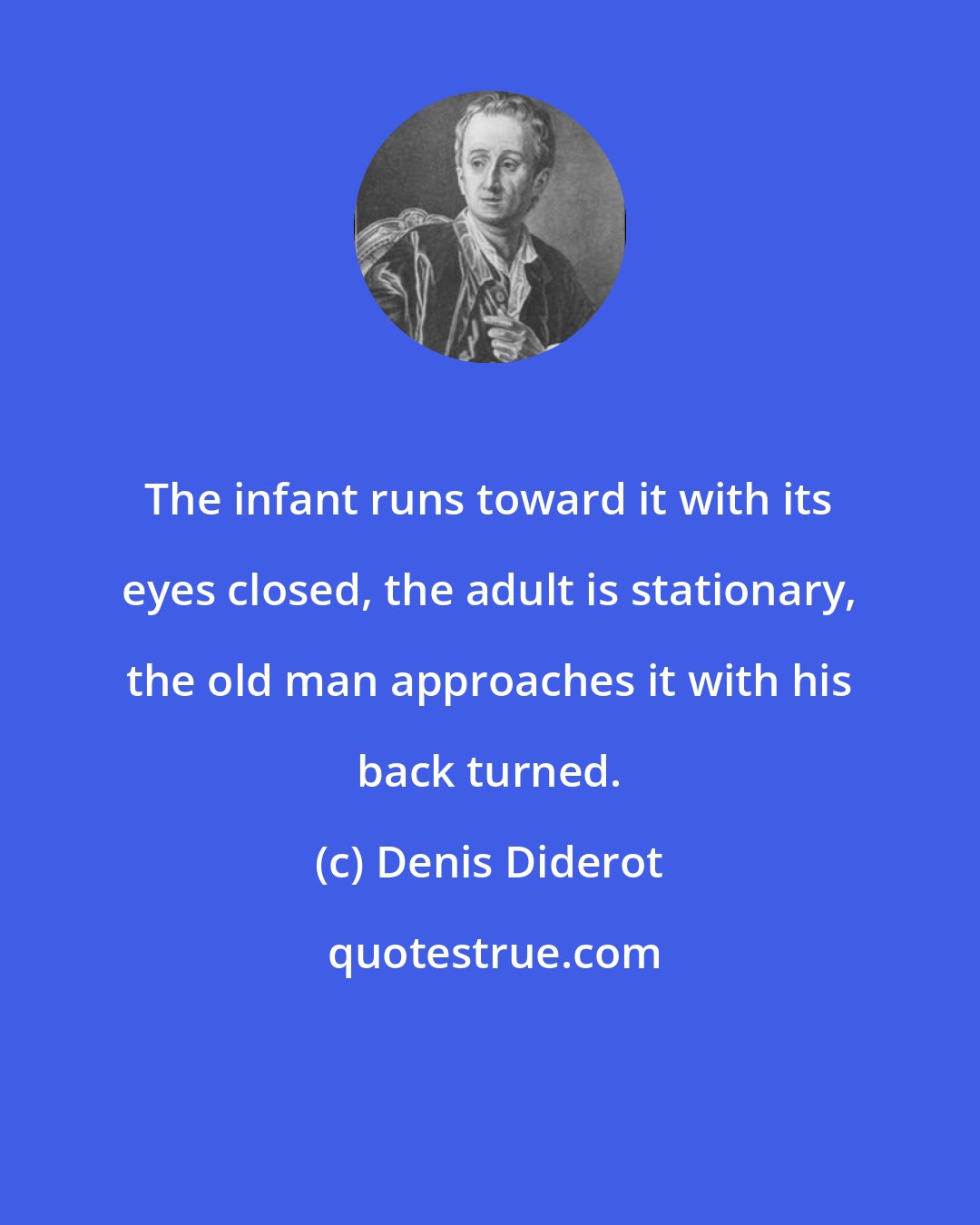 Denis Diderot: The infant runs toward it with its eyes closed, the adult is stationary, the old man approaches it with his back turned.