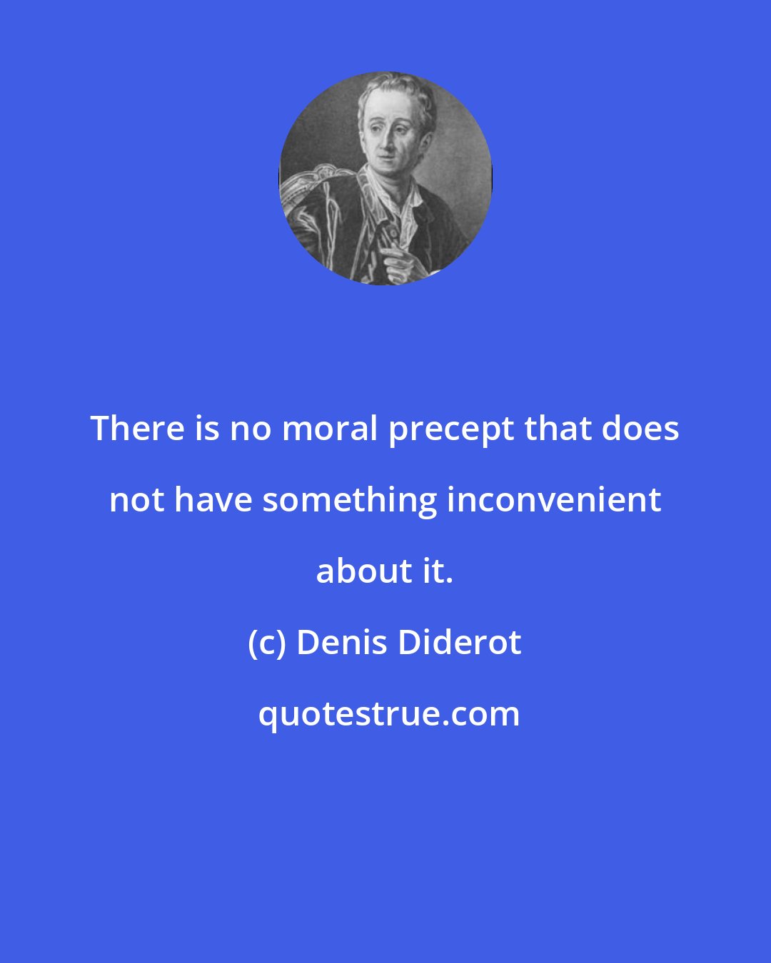 Denis Diderot: There is no moral precept that does not have something inconvenient about it.