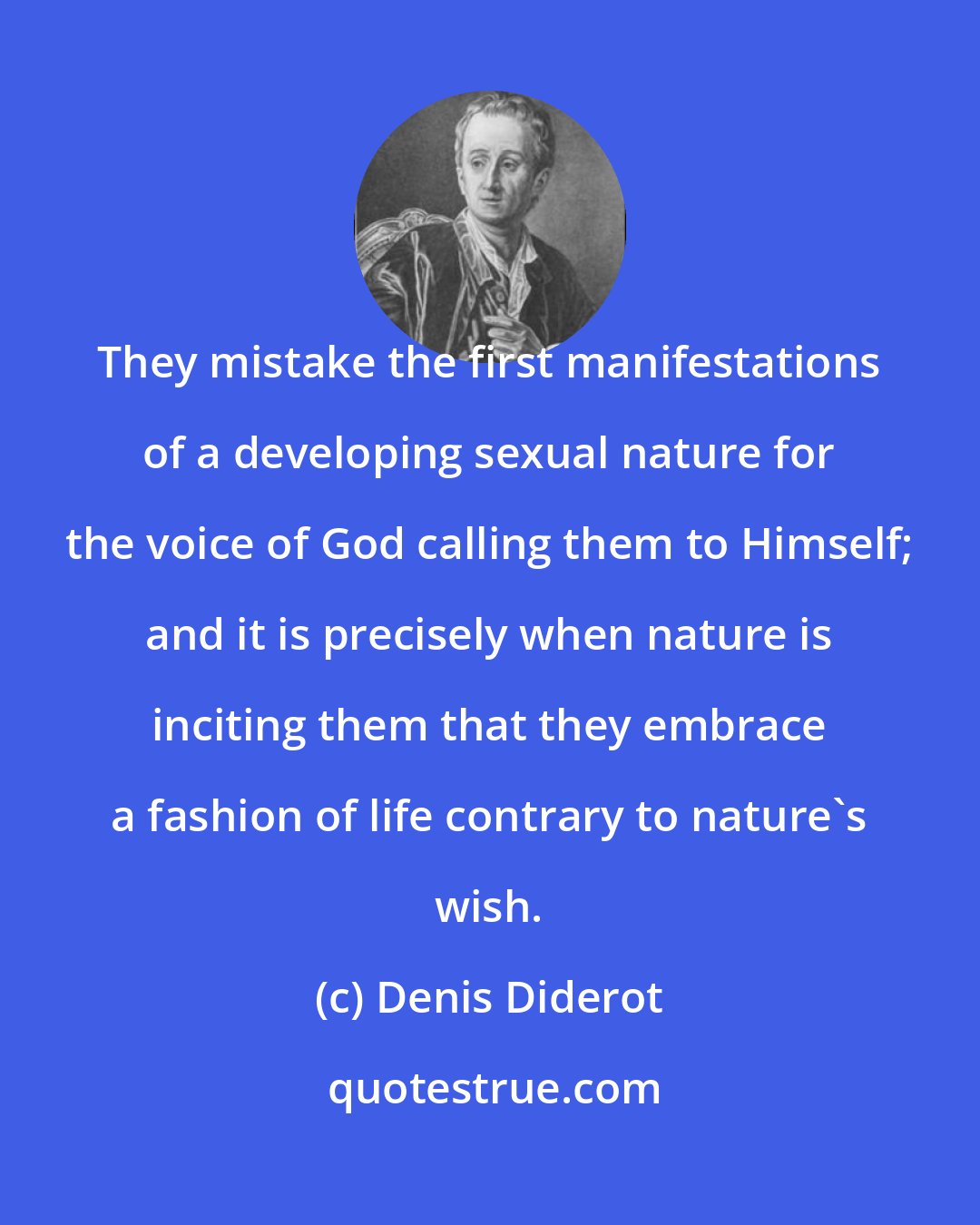 Denis Diderot: They mistake the first manifestations of a developing sexual nature for the voice of God calling them to Himself; and it is precisely when nature is inciting them that they embrace a fashion of life contrary to nature's wish.