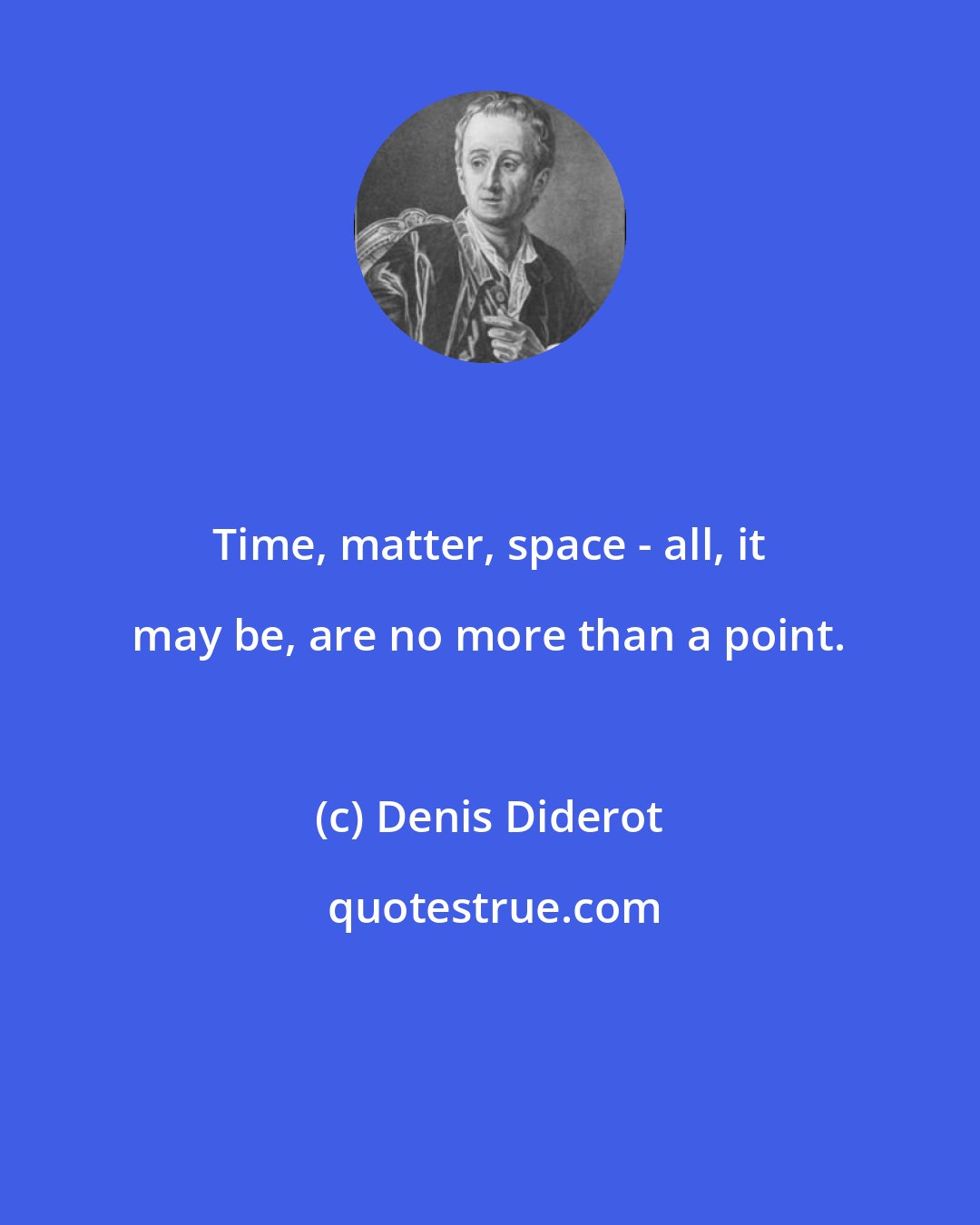 Denis Diderot: Time, matter, space - all, it may be, are no more than a point.