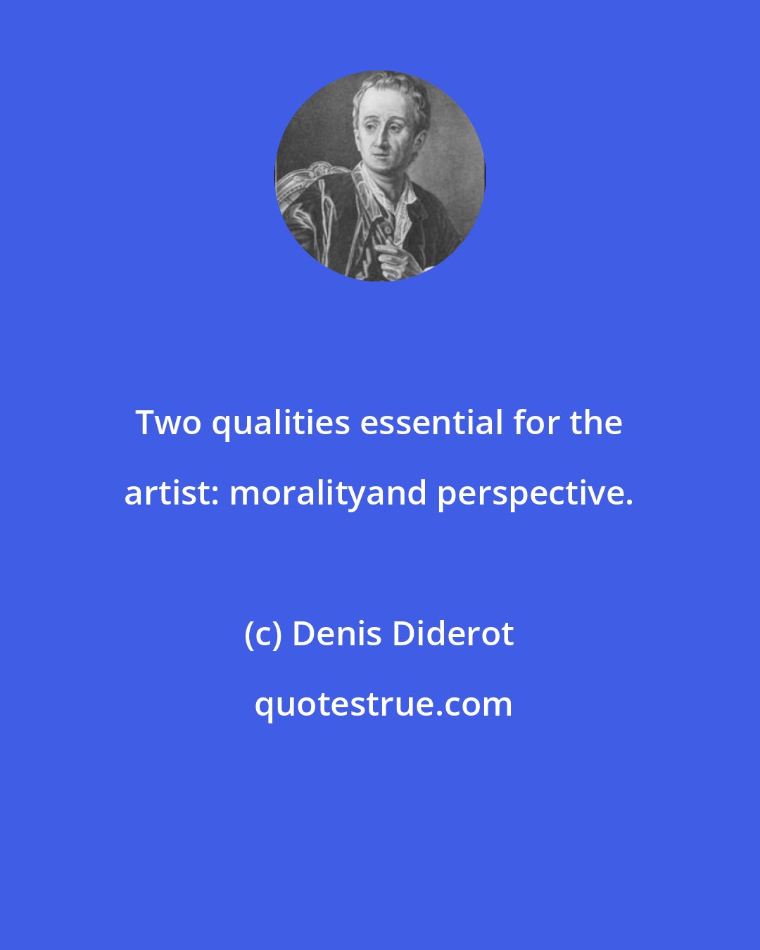 Denis Diderot: Two qualities essential for the artist: moralityand perspective.