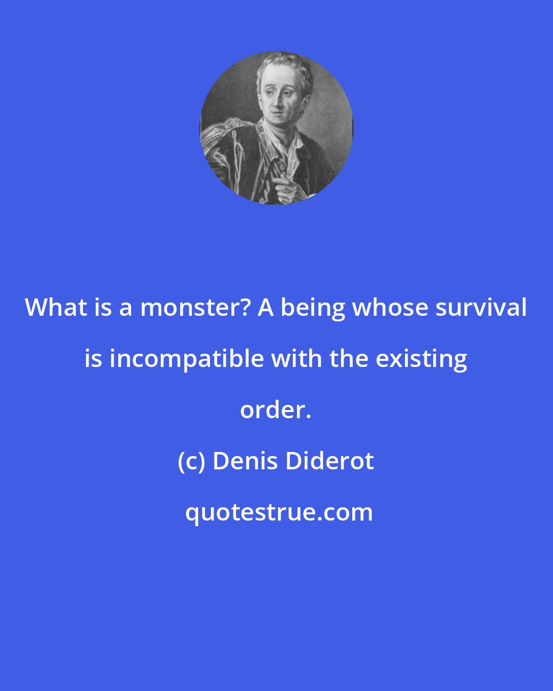 Denis Diderot: What is a monster? A being whose survival is incompatible with the existing order.