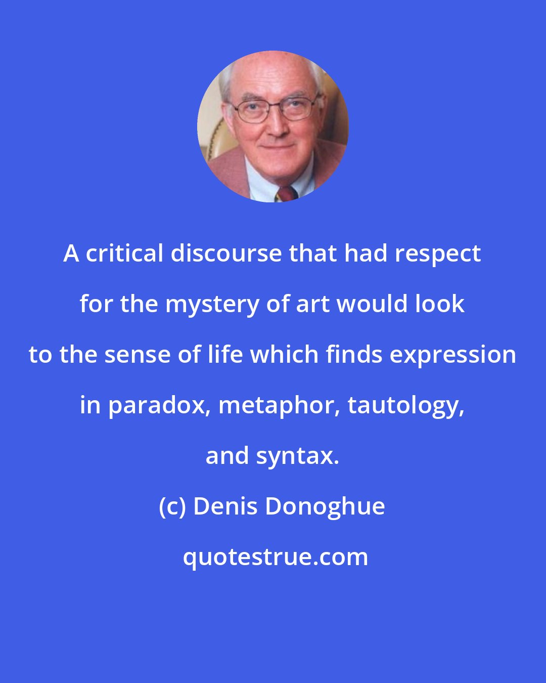 Denis Donoghue: A critical discourse that had respect for the mystery of art would look to the sense of life which finds expression in paradox, metaphor, tautology, and syntax.