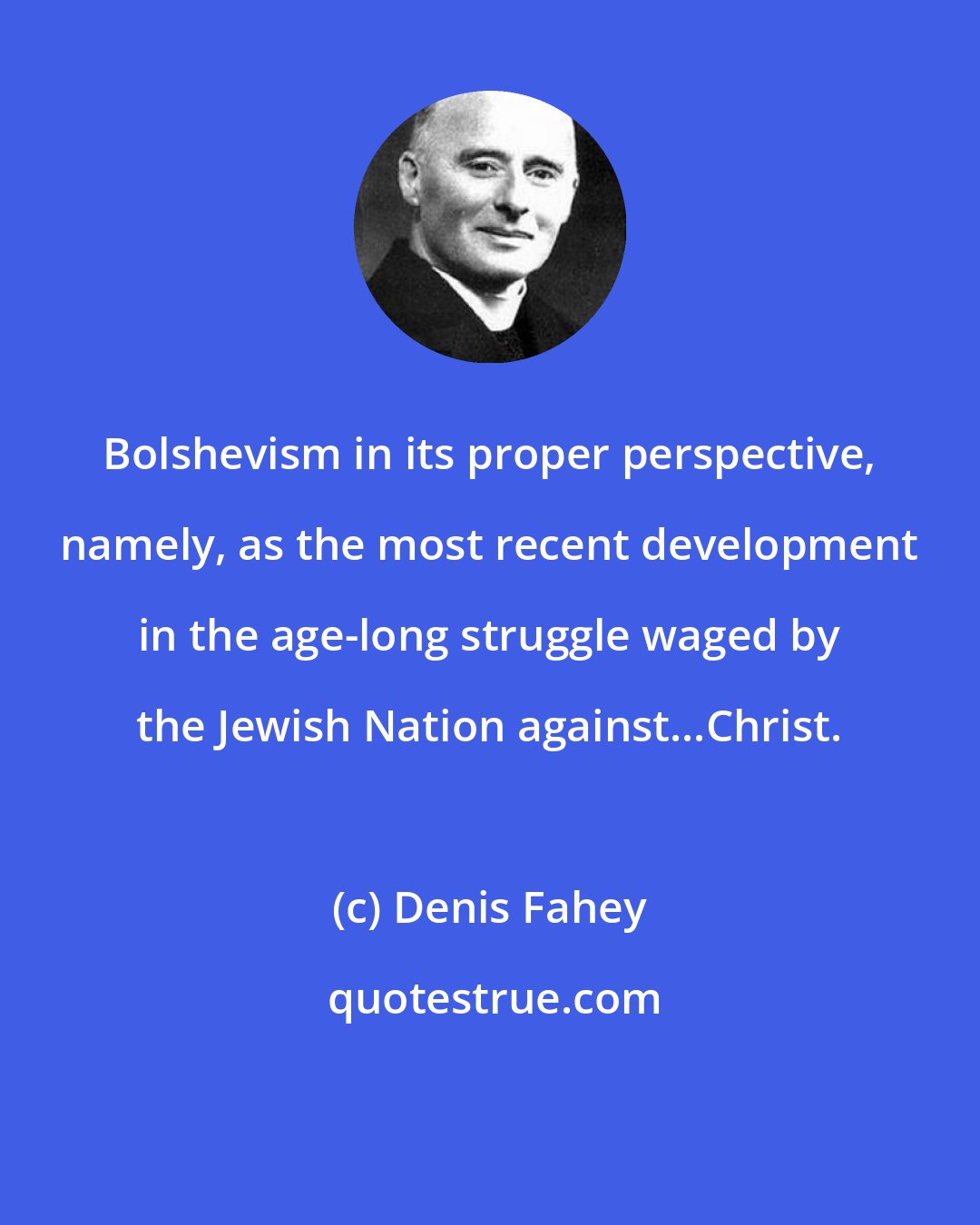 Denis Fahey: Bolshevism in its proper perspective, namely, as the most recent development in the age-long struggle waged by the Jewish Nation against...Christ.