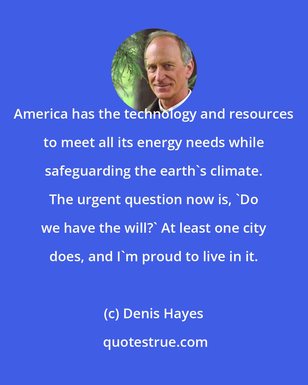 Denis Hayes: America has the technology and resources to meet all its energy needs while safeguarding the earth's climate. The urgent question now is, 'Do we have the will?' At least one city does, and I'm proud to live in it.