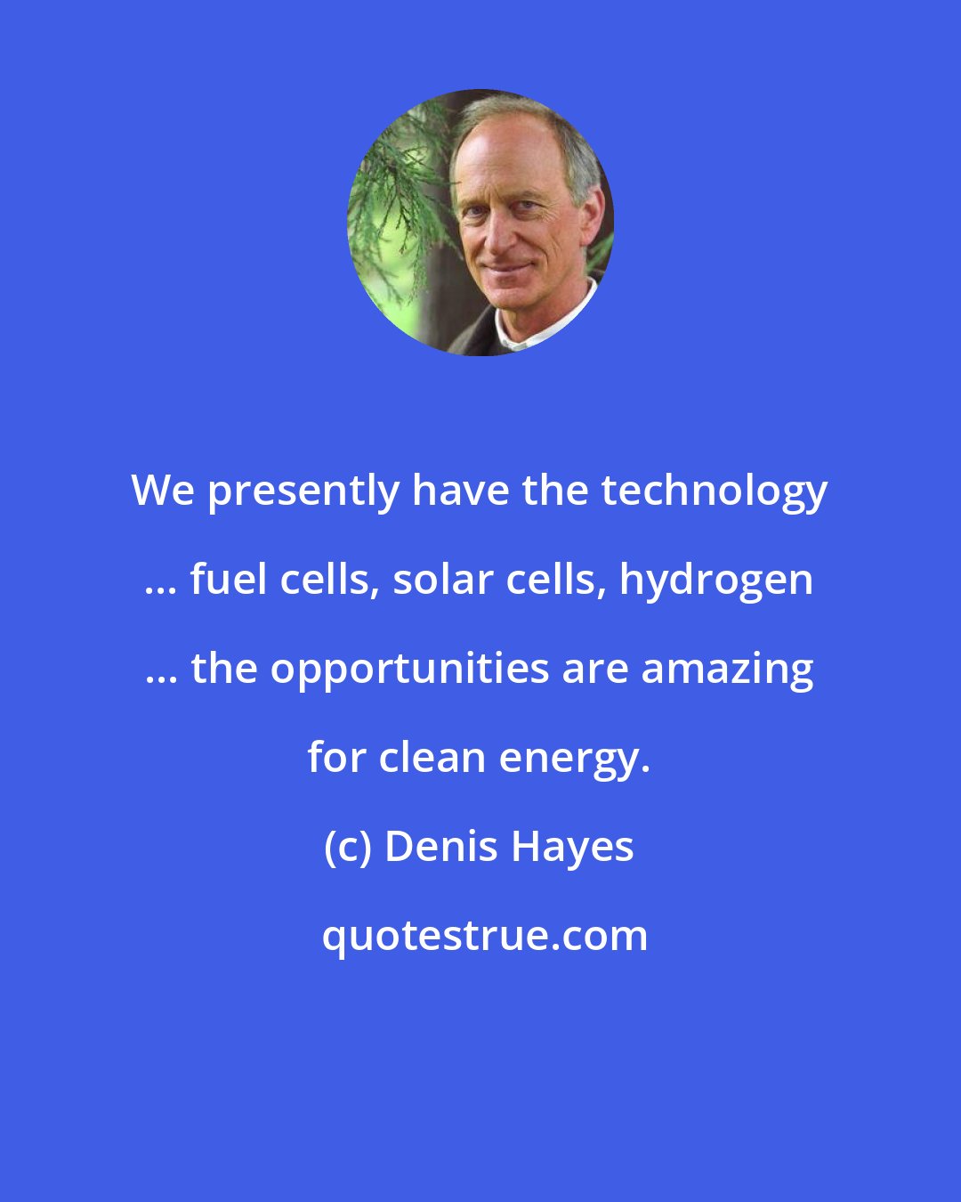 Denis Hayes: We presently have the technology ... fuel cells, solar cells, hydrogen ... the opportunities are amazing for clean energy.