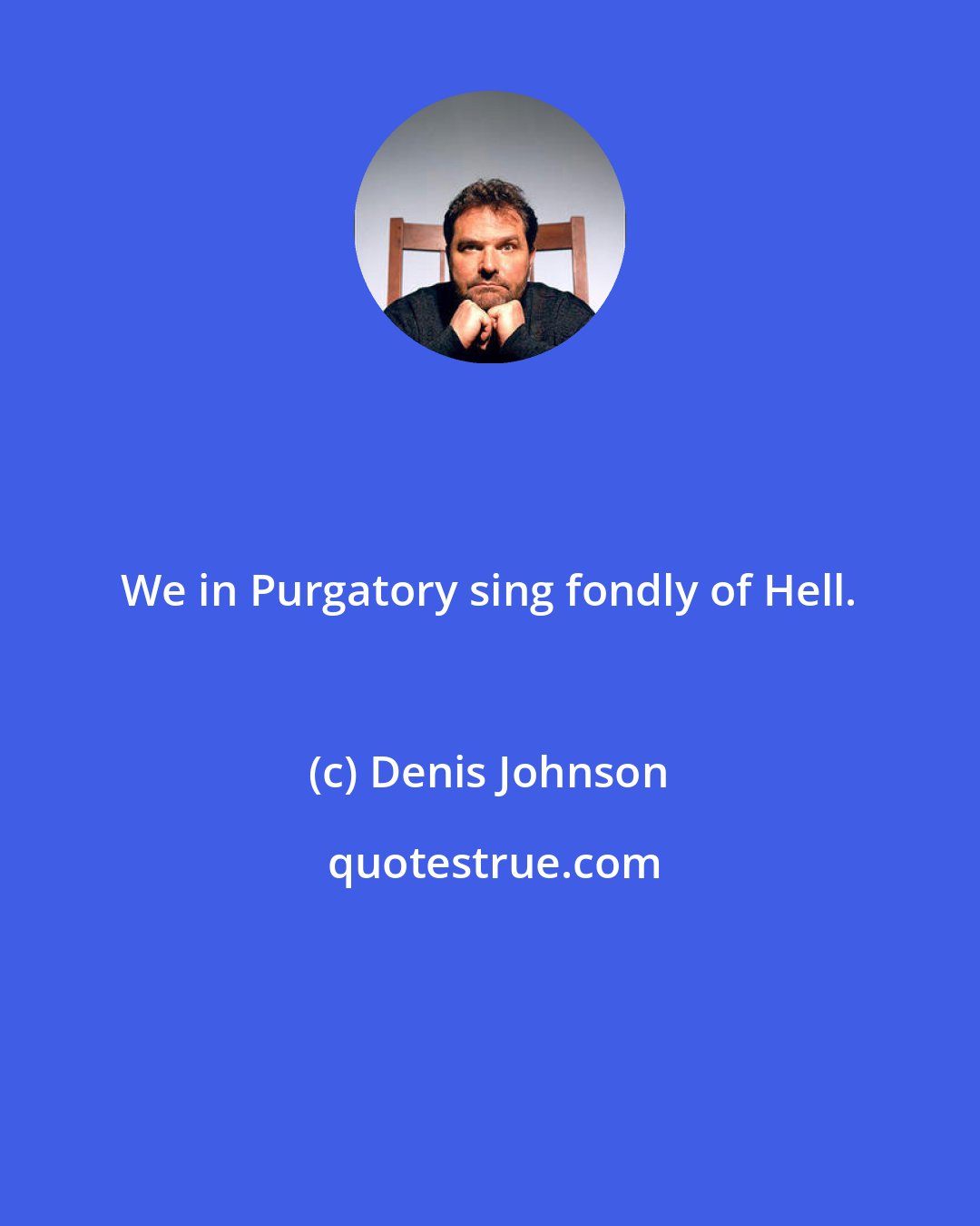 Denis Johnson: We in Purgatory sing fondly of Hell.