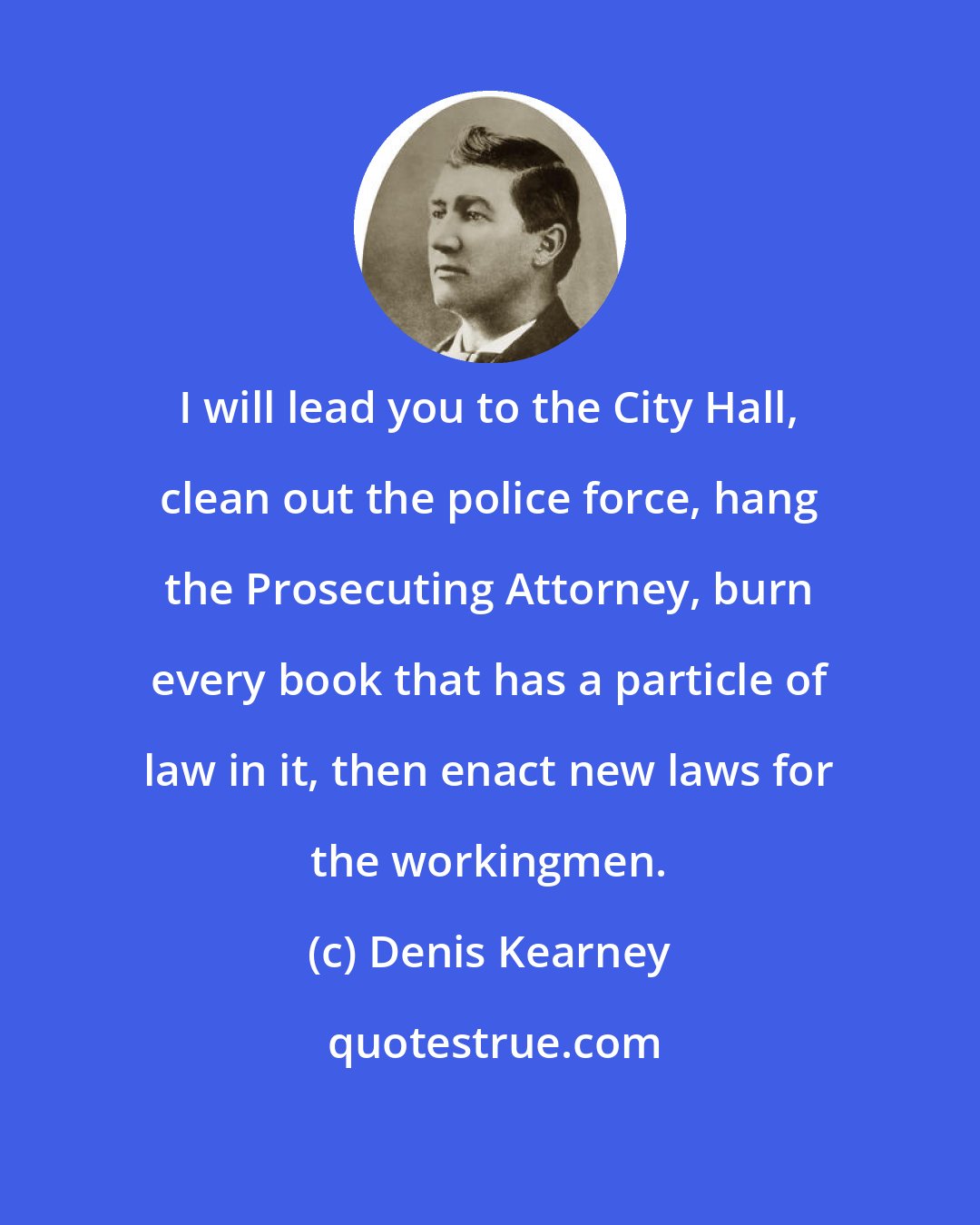 Denis Kearney: I will lead you to the City Hall, clean out the police force, hang the Prosecuting Attorney, burn every book that has a particle of law in it, then enact new laws for the workingmen.