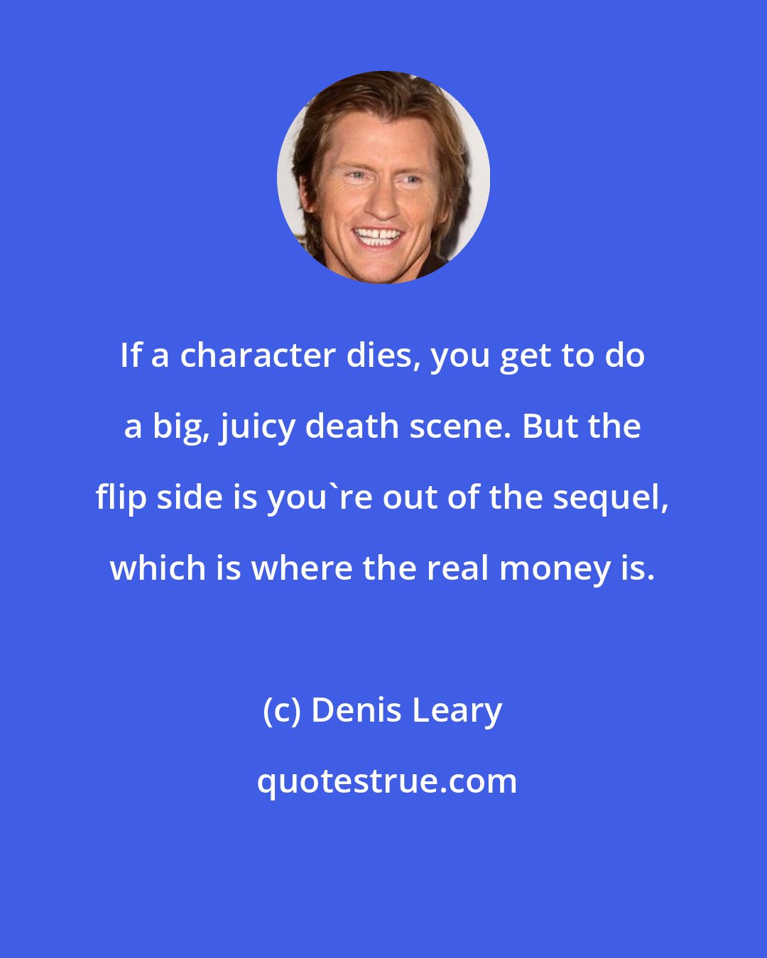 Denis Leary: If a character dies, you get to do a big, juicy death scene. But the flip side is you're out of the sequel, which is where the real money is.