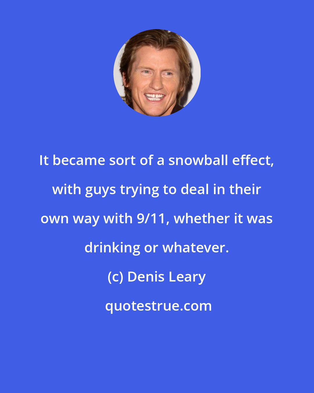 Denis Leary: It became sort of a snowball effect, with guys trying to deal in their own way with 9/11, whether it was drinking or whatever.