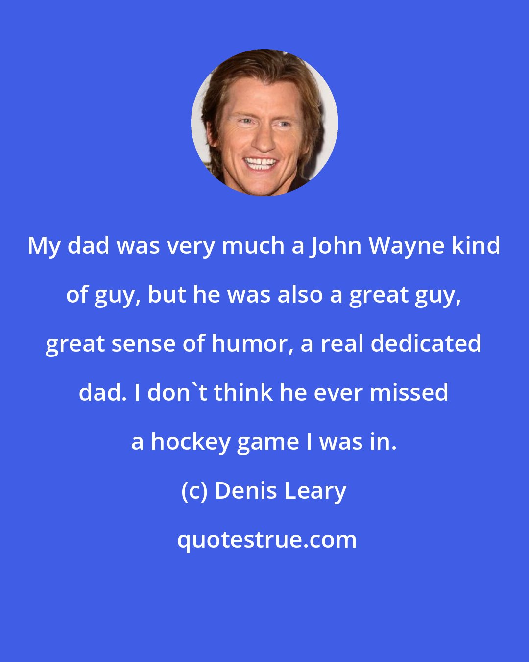 Denis Leary: My dad was very much a John Wayne kind of guy, but he was also a great guy, great sense of humor, a real dedicated dad. I don't think he ever missed a hockey game I was in.