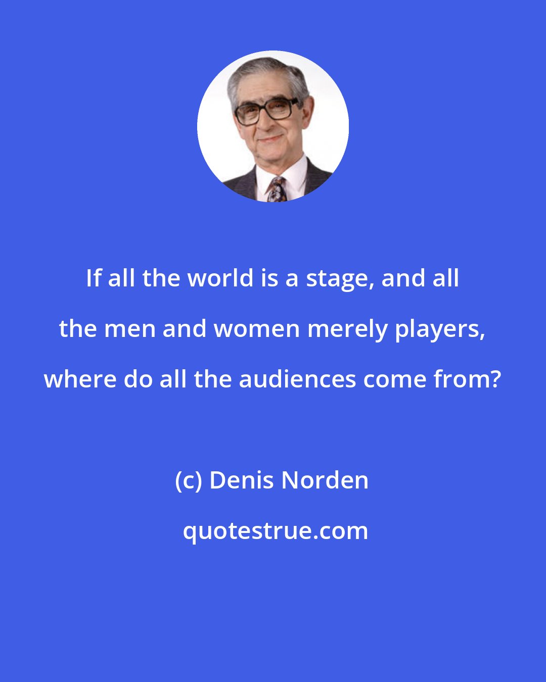 Denis Norden: If all the world is a stage, and all the men and women merely players, where do all the audiences come from?