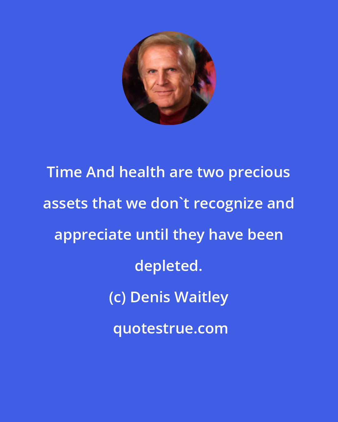 Denis Waitley: Time And health are two precious assets that we don't recognize and appreciate until they have been depleted.