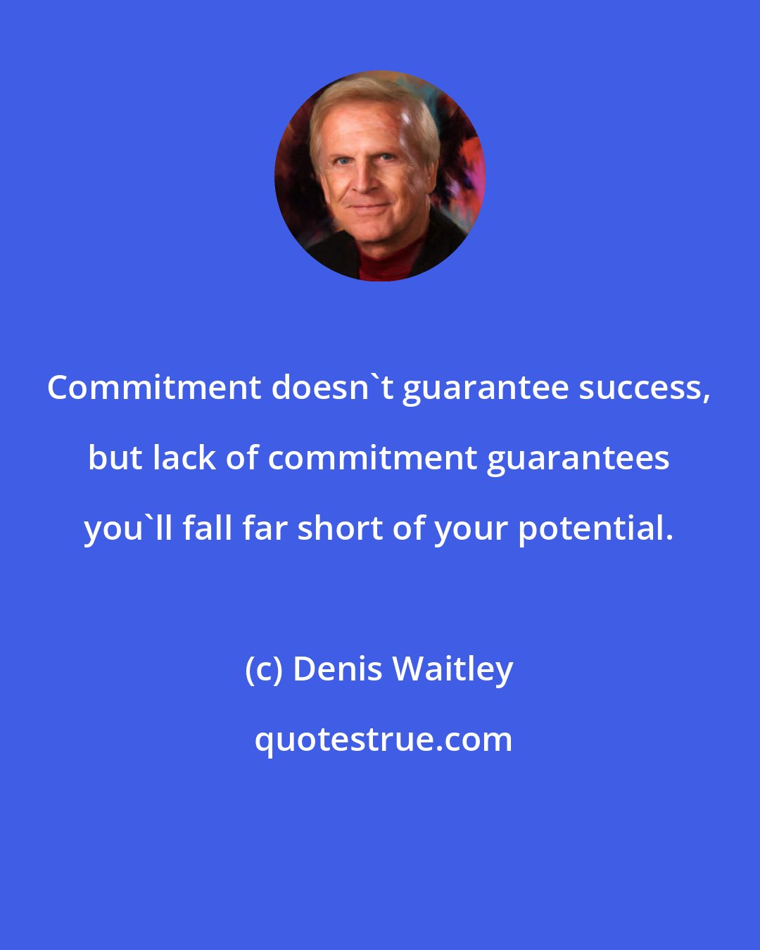 Denis Waitley: Commitment doesn't guarantee success, but lack of commitment guarantees you'll fall far short of your potential.