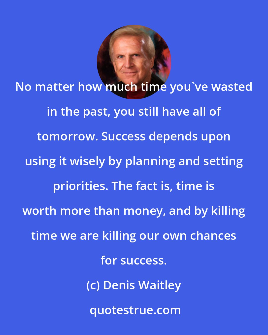 Denis Waitley: No matter how much time you've wasted in the past, you still have all of tomorrow. Success depends upon using it wisely by planning and setting priorities. The fact is, time is worth more than money, and by killing time we are killing our own chances for success.