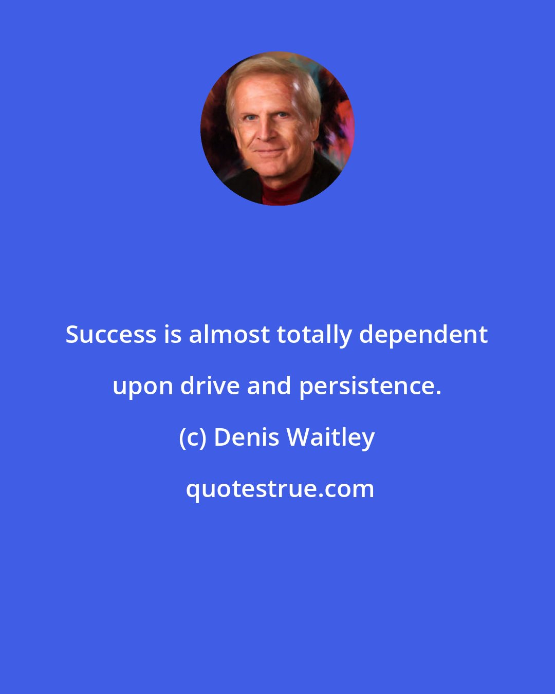 Denis Waitley: Success is almost totally dependent upon drive and persistence.