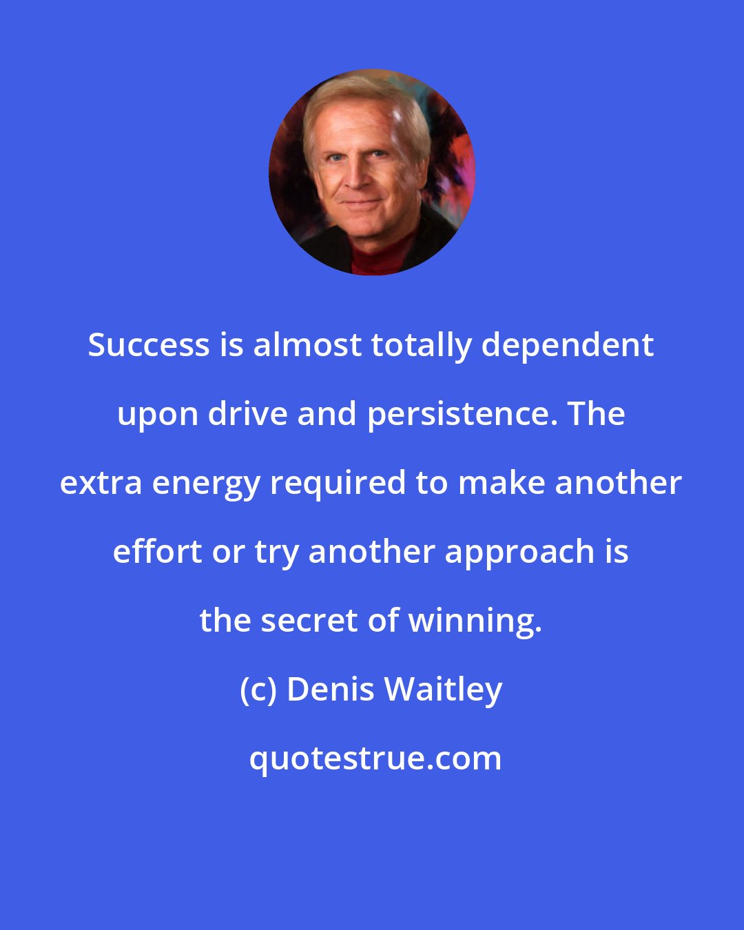 Denis Waitley: Success is almost totally dependent upon drive and persistence. The extra energy required to make another effort or try another approach is the secret of winning.