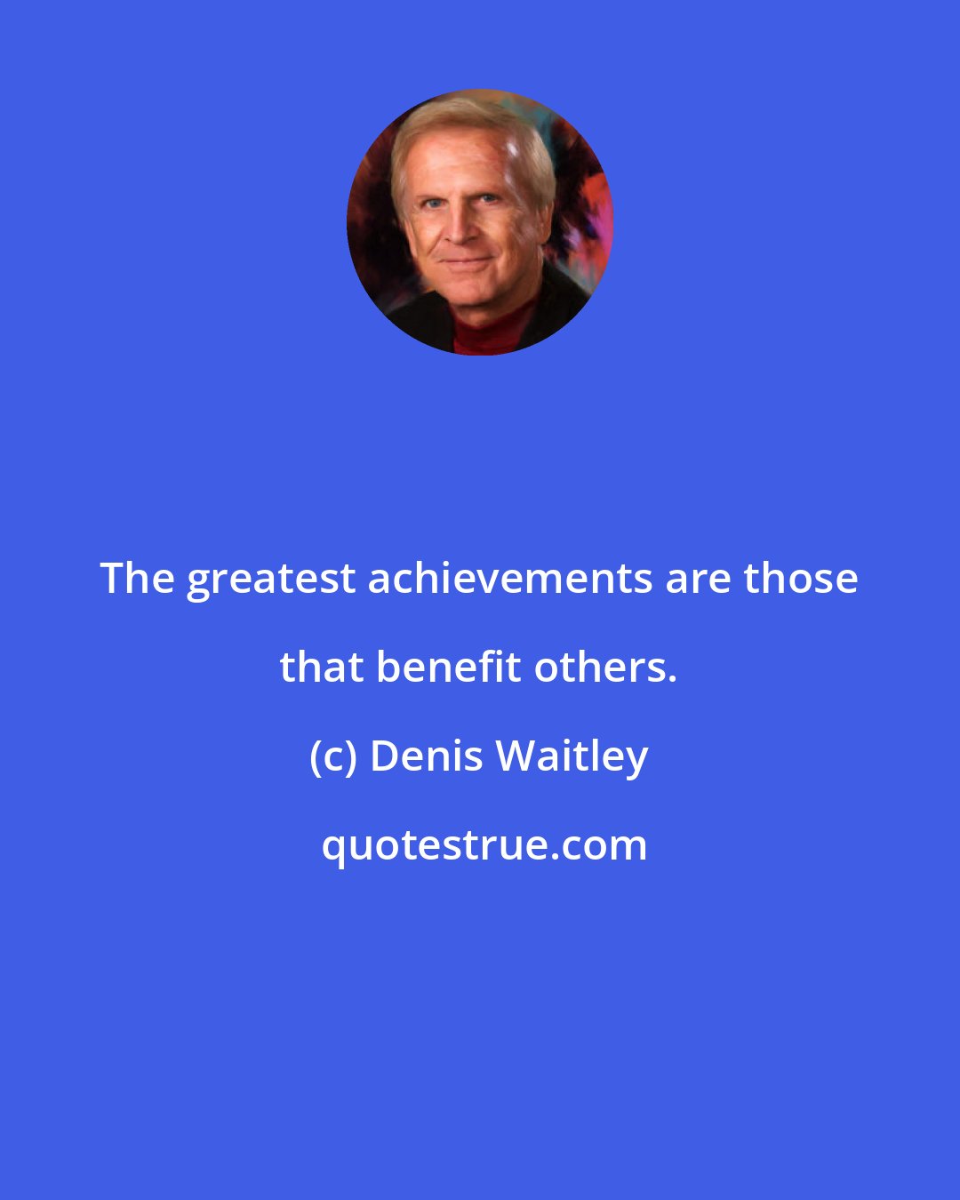 Denis Waitley: The greatest achievements are those that benefit others.