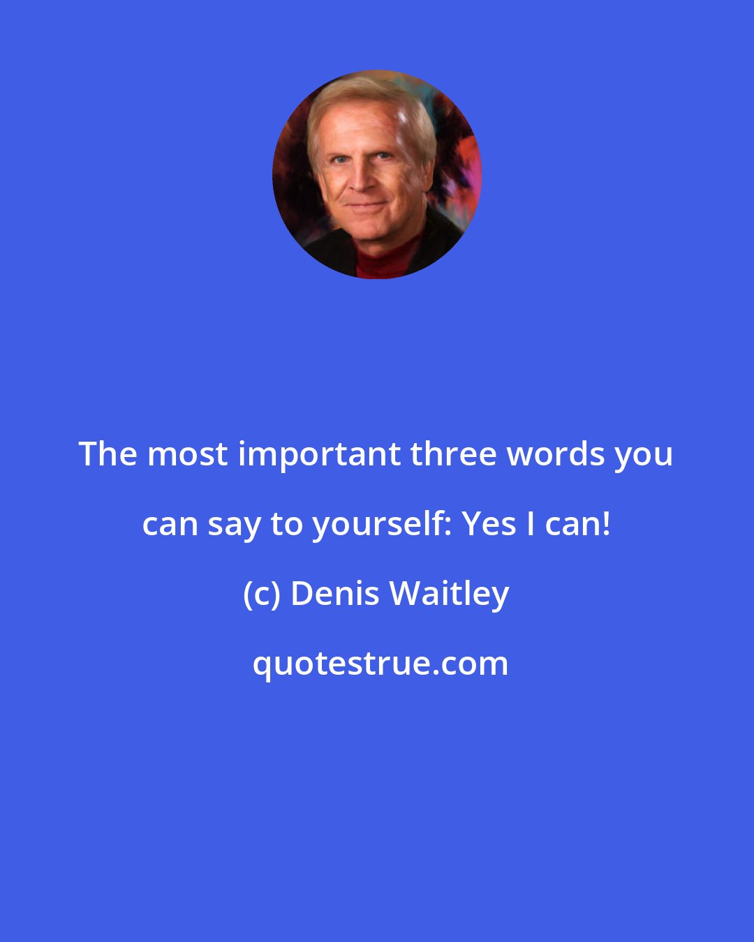 Denis Waitley: The most important three words you can say to yourself: Yes I can!