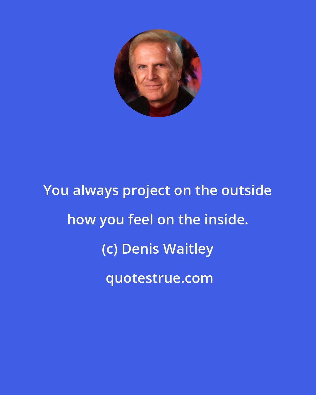 Denis Waitley: You always project on the outside how you feel on the inside.