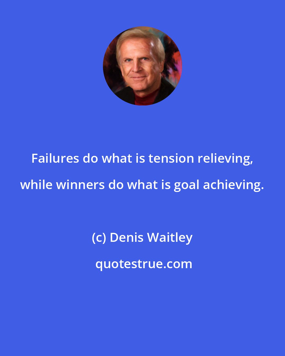 Denis Waitley: Failures do what is tension relieving, while winners do what is goal achieving.