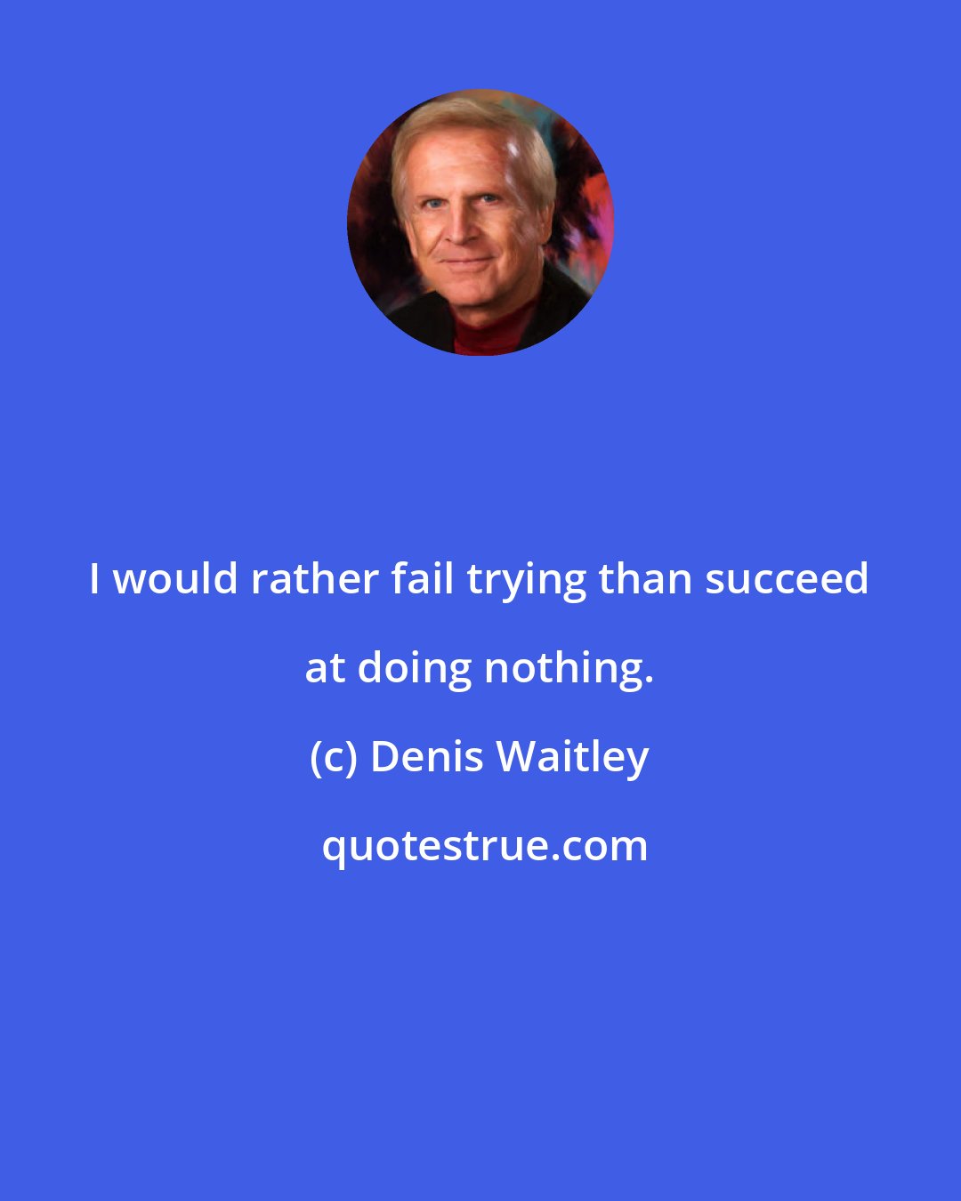 Denis Waitley: I would rather fail trying than succeed at doing nothing.