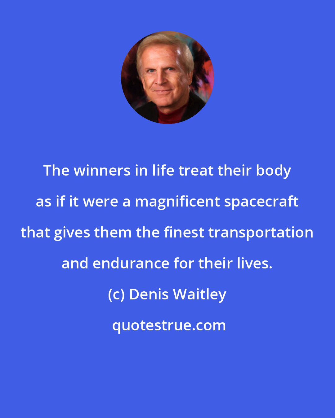 Denis Waitley: The winners in life treat their body as if it were a magnificent spacecraft that gives them the finest transportation and endurance for their lives.