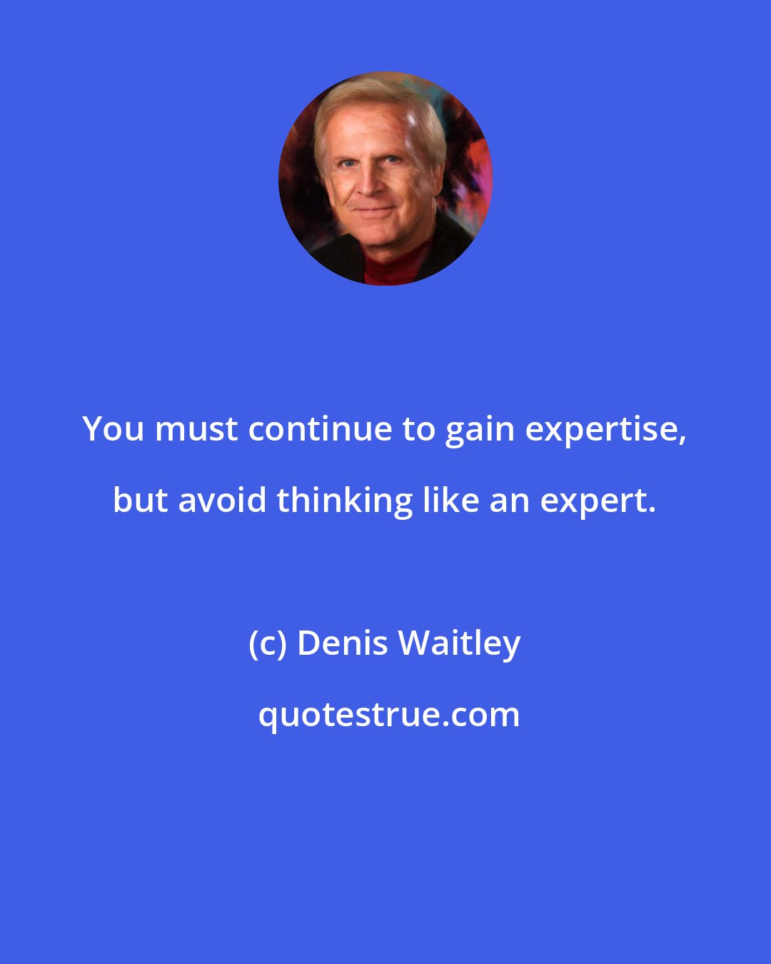 Denis Waitley: You must continue to gain expertise, but avoid thinking like an expert.