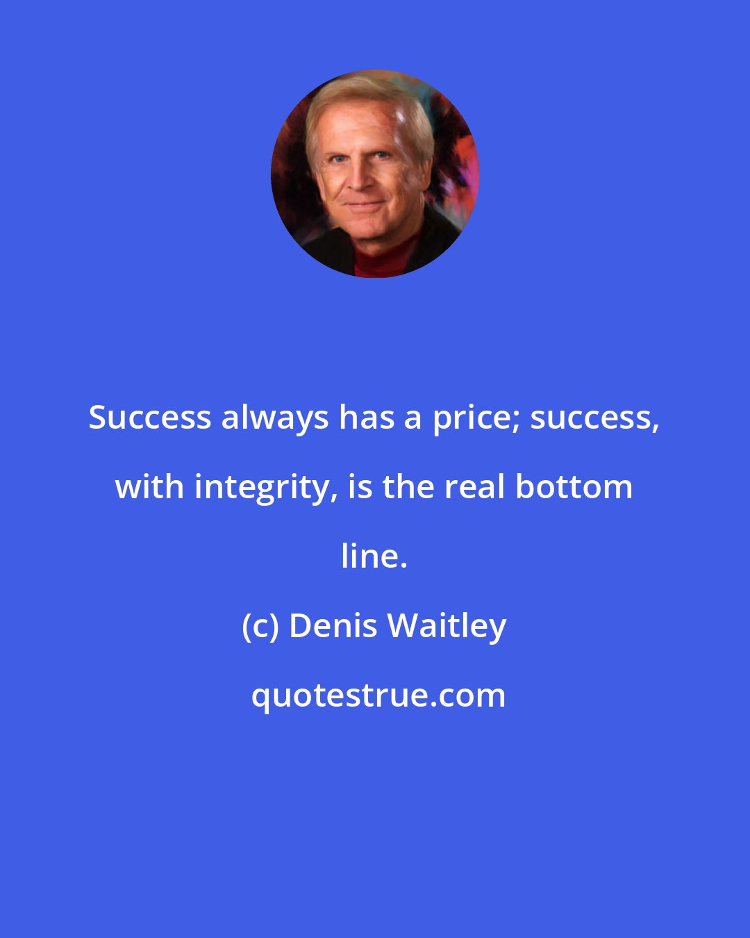 Denis Waitley: Success always has a price; success, with integrity, is the real bottom line.