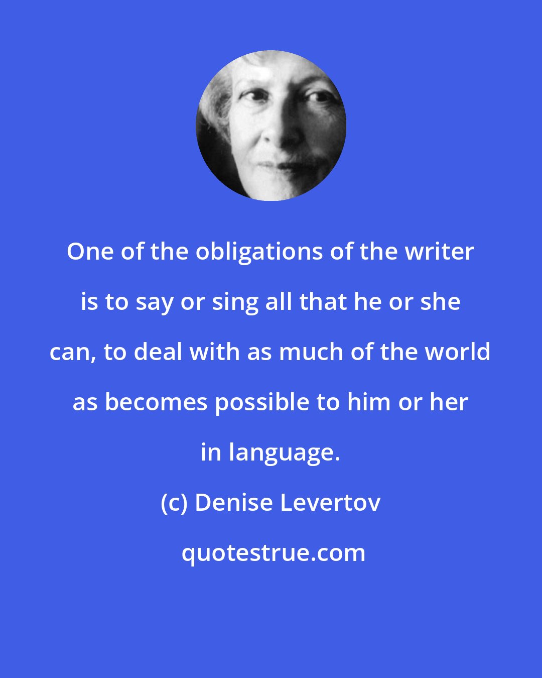 Denise Levertov: One of the obligations of the writer is to say or sing all that he or she can, to deal with as much of the world as becomes possible to him or her in language.
