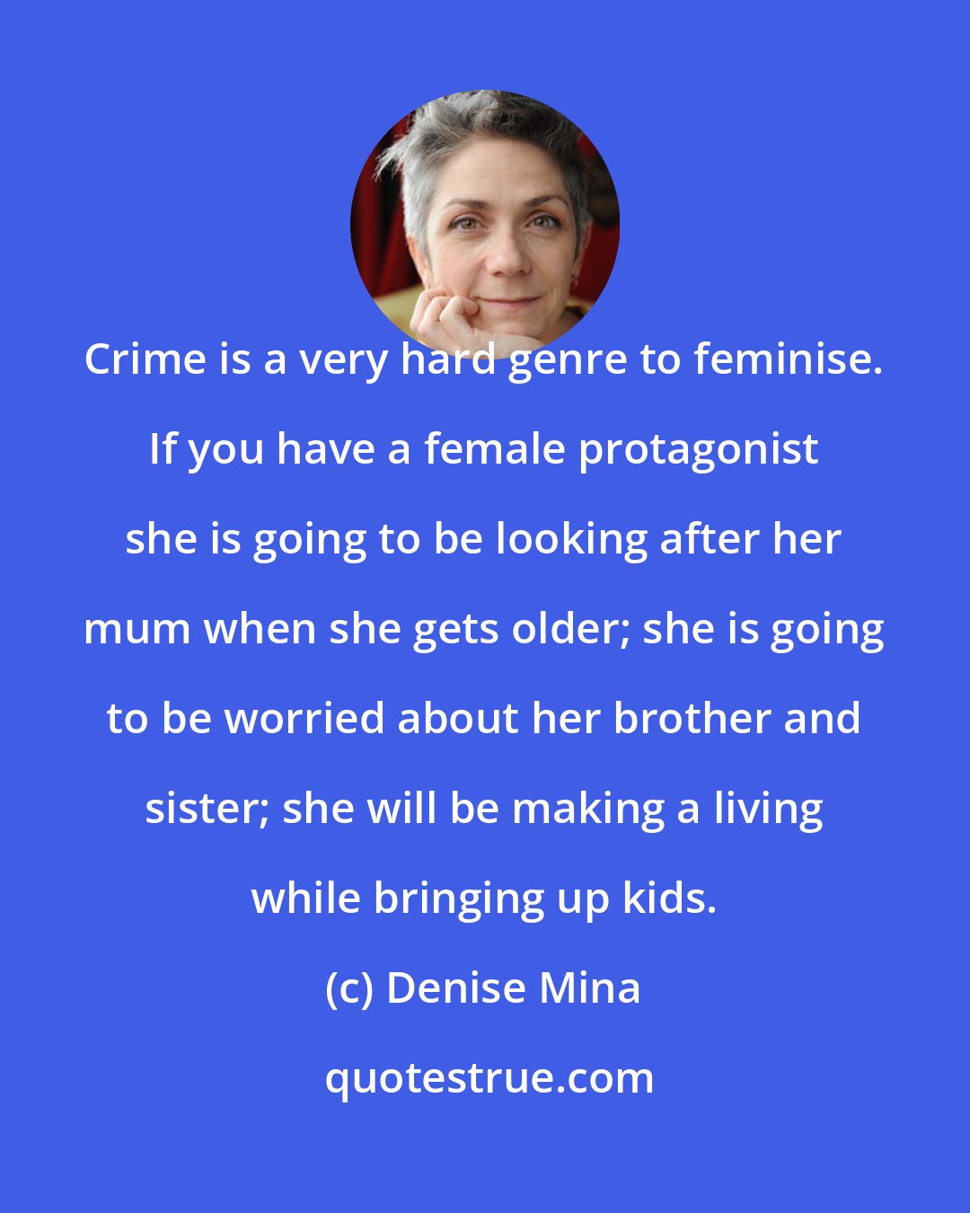 Denise Mina: Crime is a very hard genre to feminise. If you have a female protagonist she is going to be looking after her mum when she gets older; she is going to be worried about her brother and sister; she will be making a living while bringing up kids.