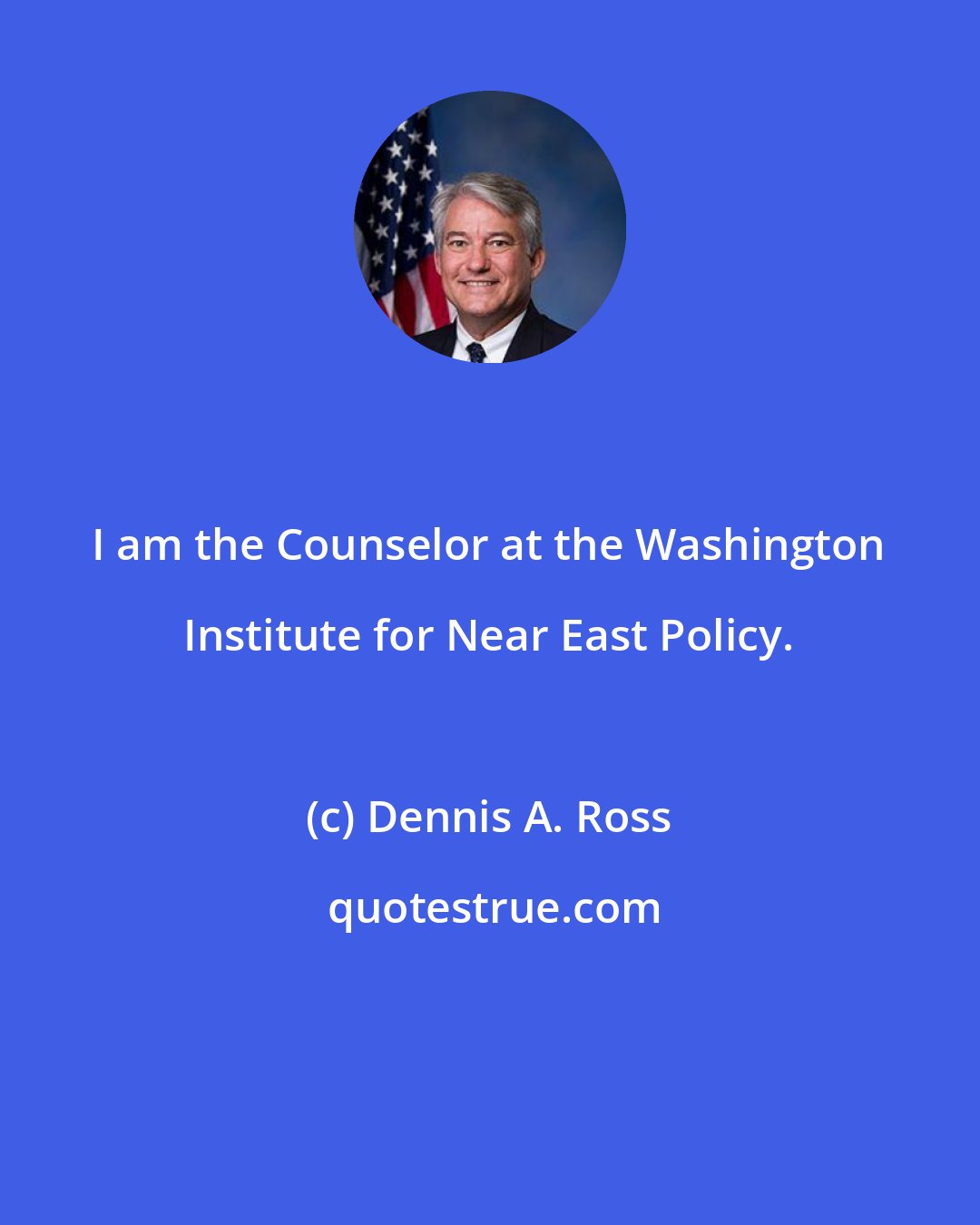 Dennis A. Ross: I am the Counselor at the Washington Institute for Near East Policy.