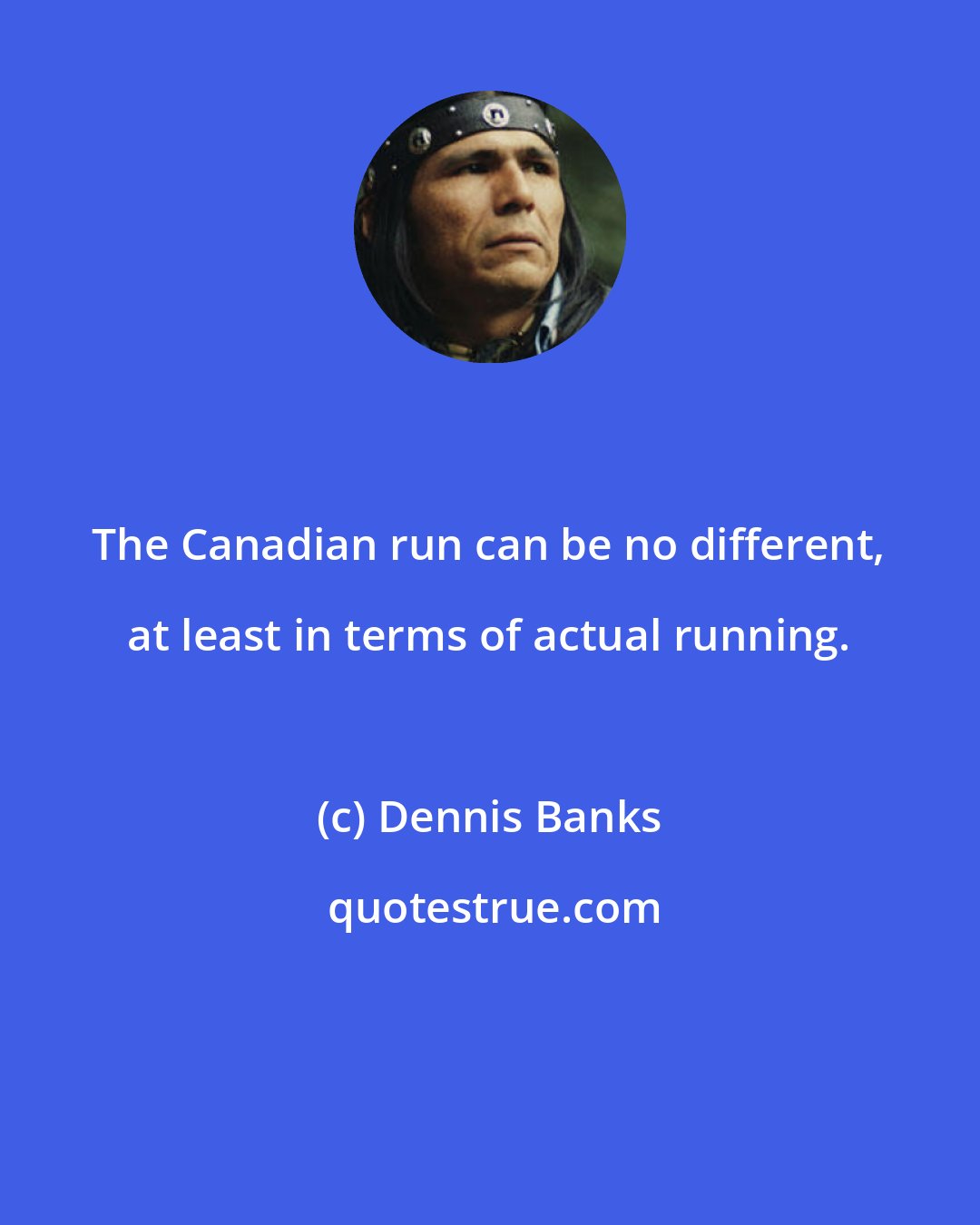 Dennis Banks: The Canadian run can be no different, at least in terms of actual running.