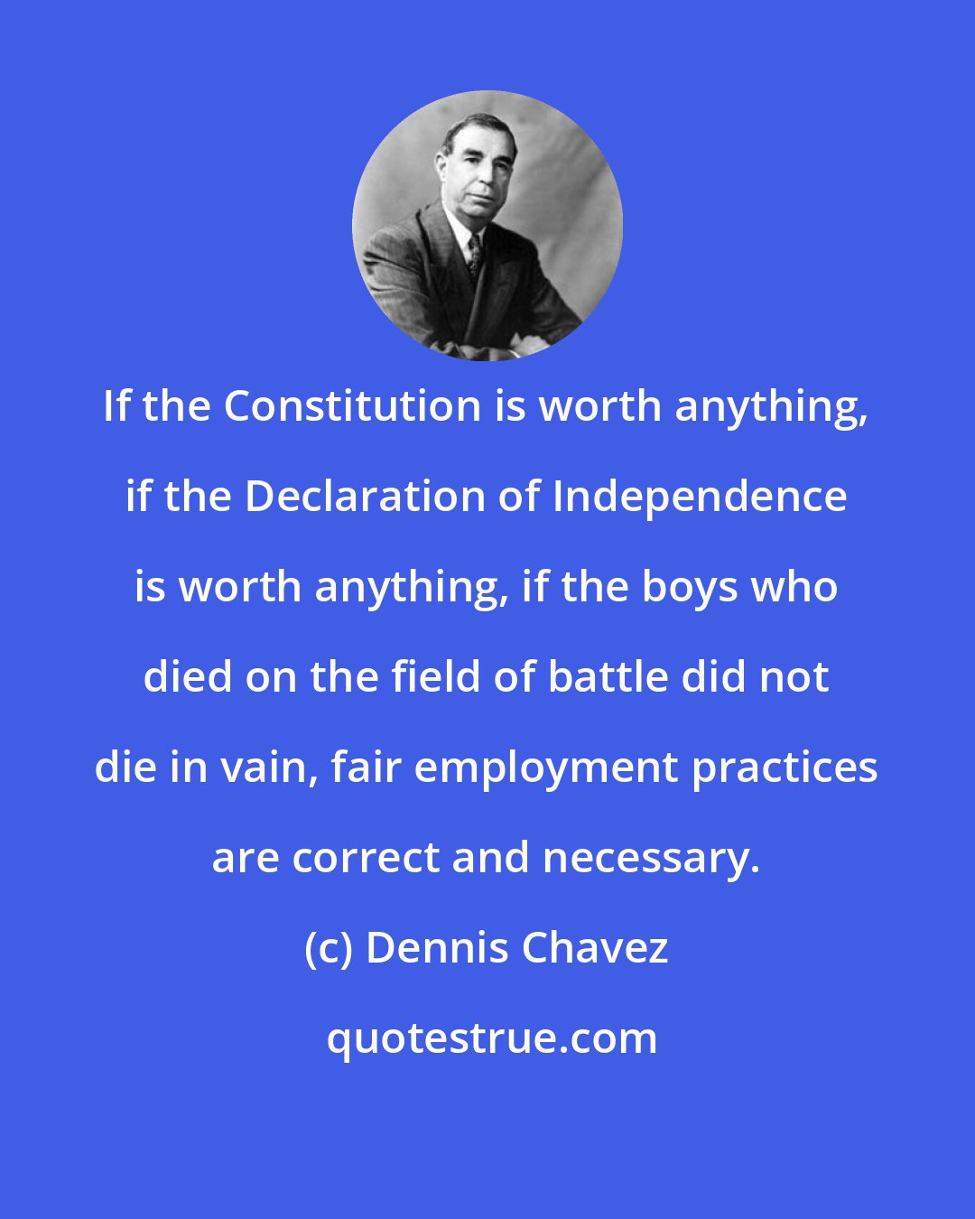 Dennis Chavez: If the Constitution is worth anything, if the Declaration of Independence is worth anything, if the boys who died on the field of battle did not die in vain, fair employment practices are correct and necessary.
