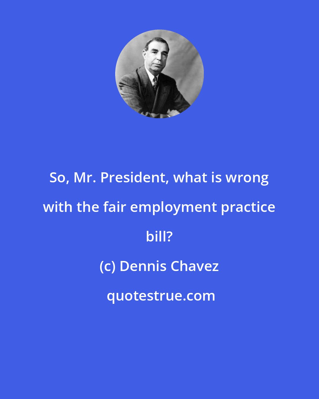 Dennis Chavez: So, Mr. President, what is wrong with the fair employment practice bill?