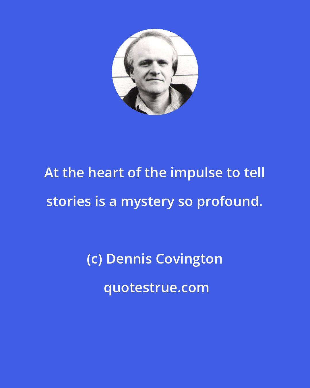 Dennis Covington: At the heart of the impulse to tell stories is a mystery so profound.