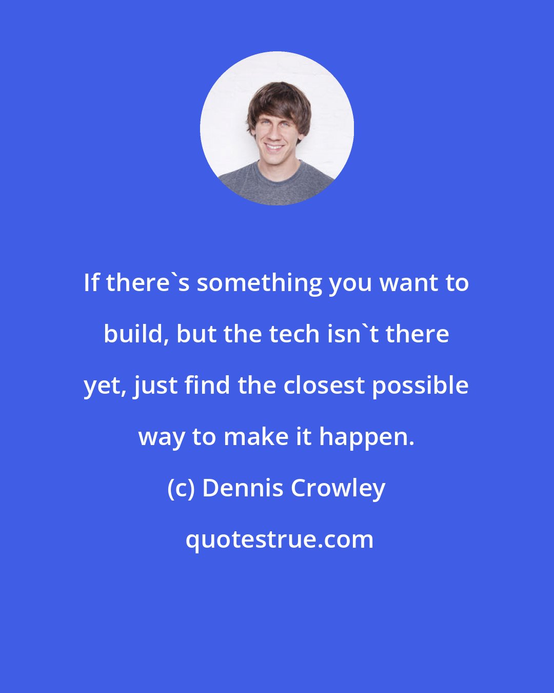 Dennis Crowley: If there's something you want to build, but the tech isn't there yet, just find the closest possible way to make it happen.