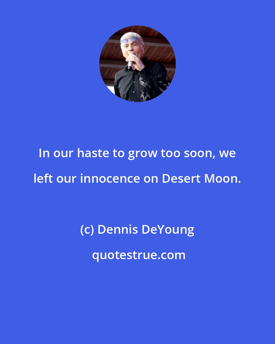 Dennis DeYoung: In our haste to grow too soon, we left our innocence on Desert Moon.