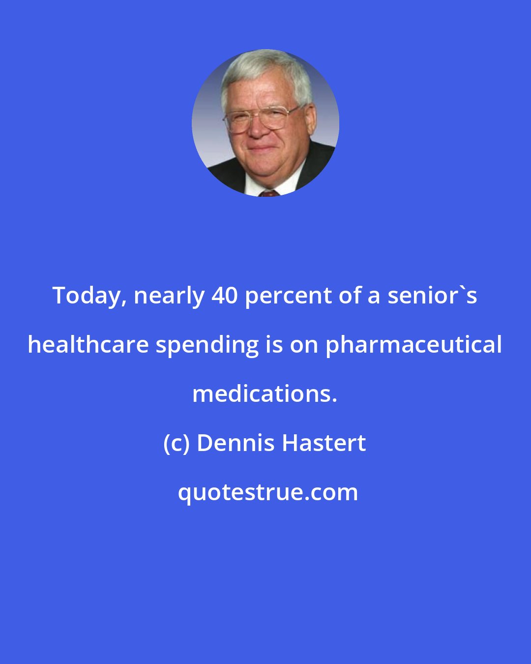 Dennis Hastert: Today, nearly 40 percent of a senior's healthcare spending is on pharmaceutical medications.