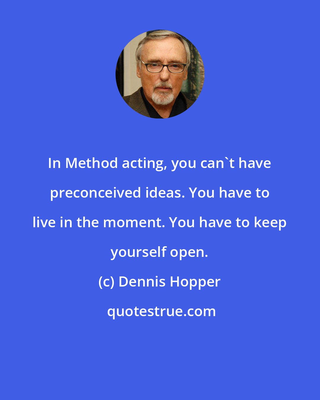 Dennis Hopper: In Method acting, you can't have preconceived ideas. You have to live in the moment. You have to keep yourself open.