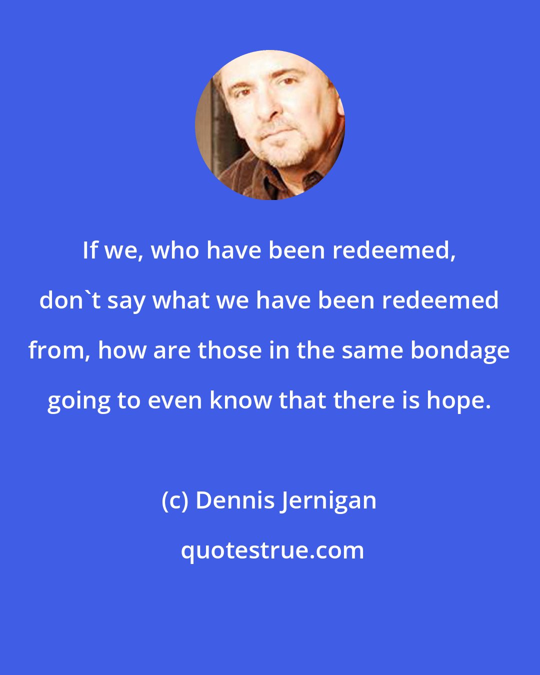 Dennis Jernigan: If we, who have been redeemed, don't say what we have been redeemed from, how are those in the same bondage going to even know that there is hope.