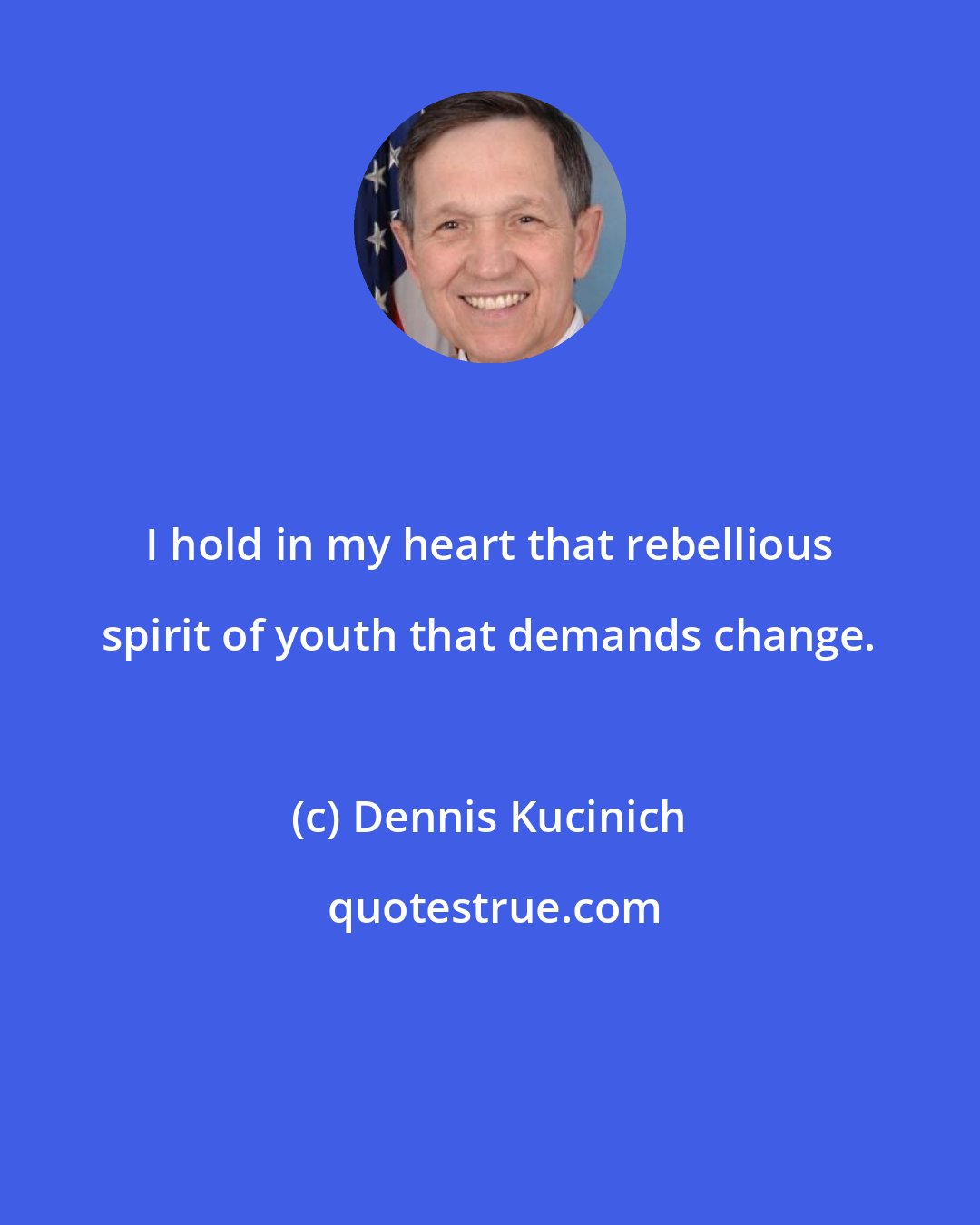 Dennis Kucinich: I hold in my heart that rebellious spirit of youth that demands change.