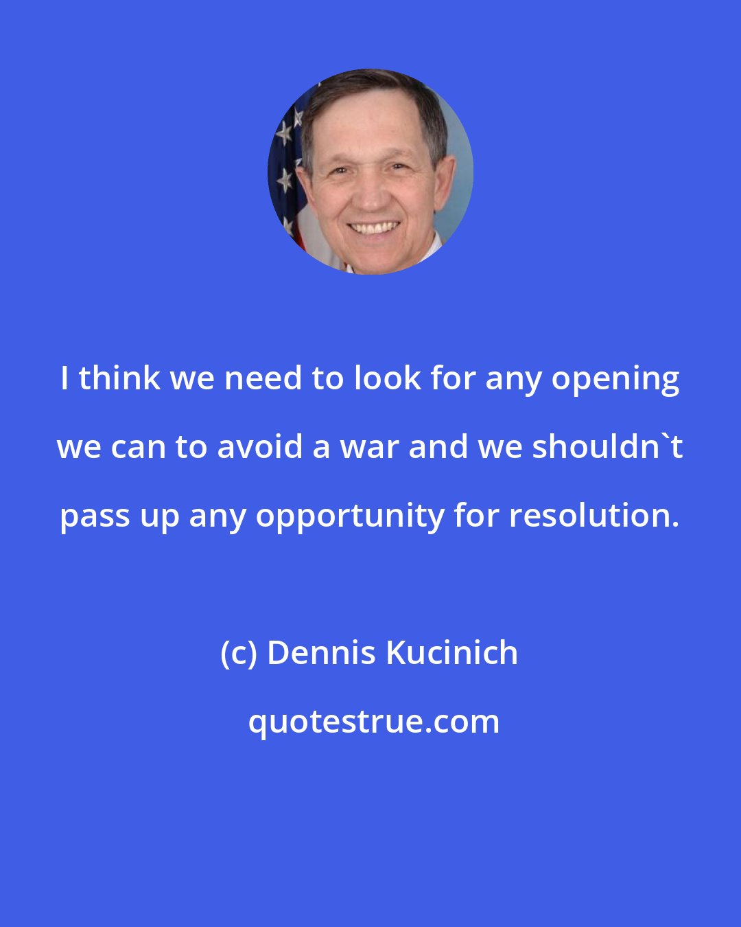 Dennis Kucinich: I think we need to look for any opening we can to avoid a war and we shouldn't pass up any opportunity for resolution.