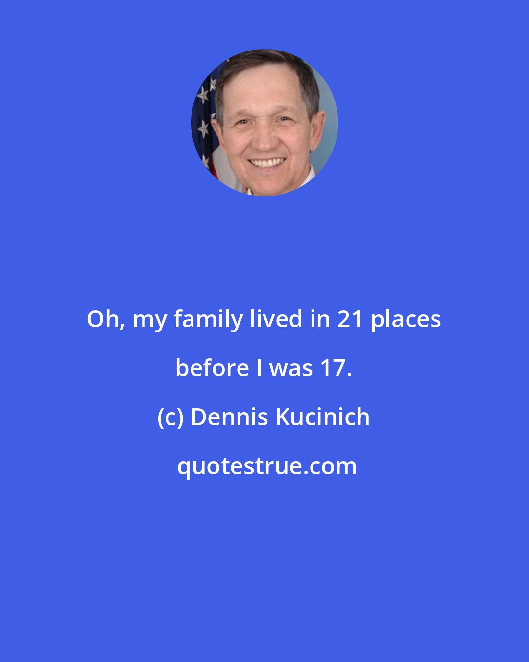 Dennis Kucinich: Oh, my family lived in 21 places before I was 17.
