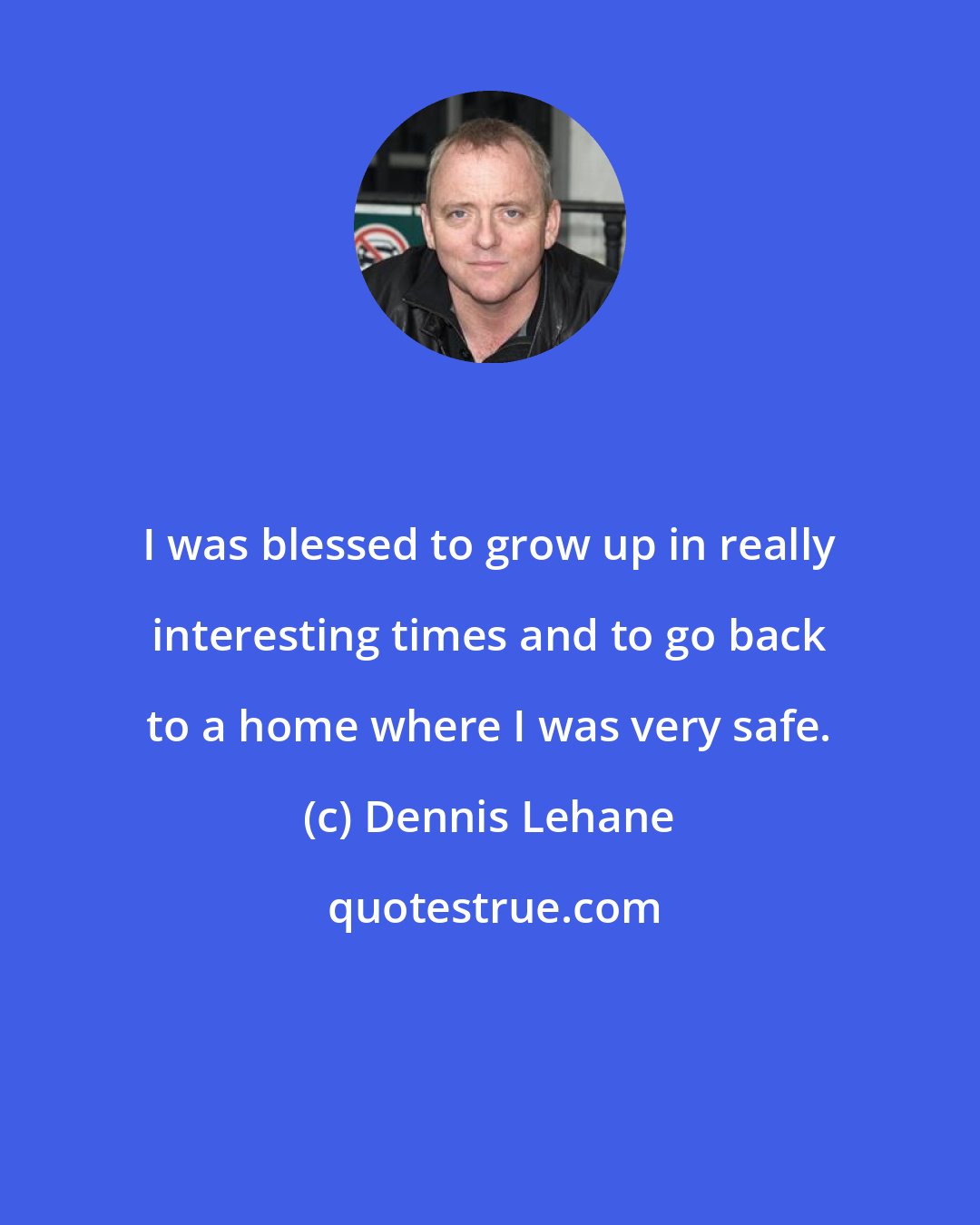 Dennis Lehane: I was blessed to grow up in really interesting times and to go back to a home where I was very safe.