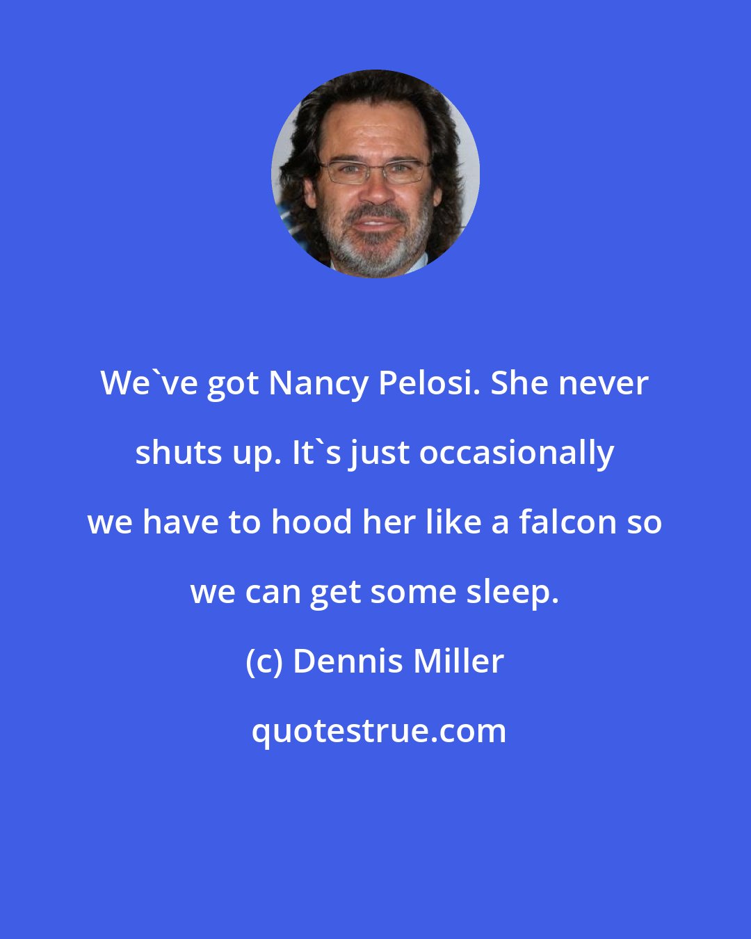 Dennis Miller: We've got Nancy Pelosi. She never shuts up. It's just occasionally we have to hood her like a falcon so we can get some sleep.