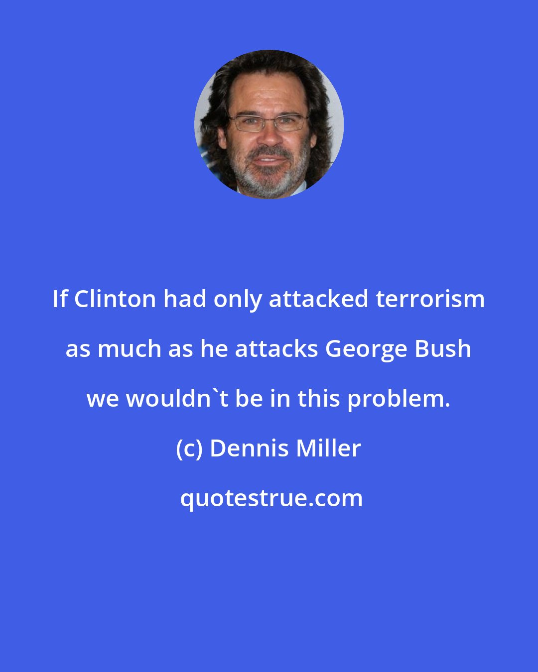 Dennis Miller: If Clinton had only attacked terrorism as much as he attacks George Bush we wouldn't be in this problem.