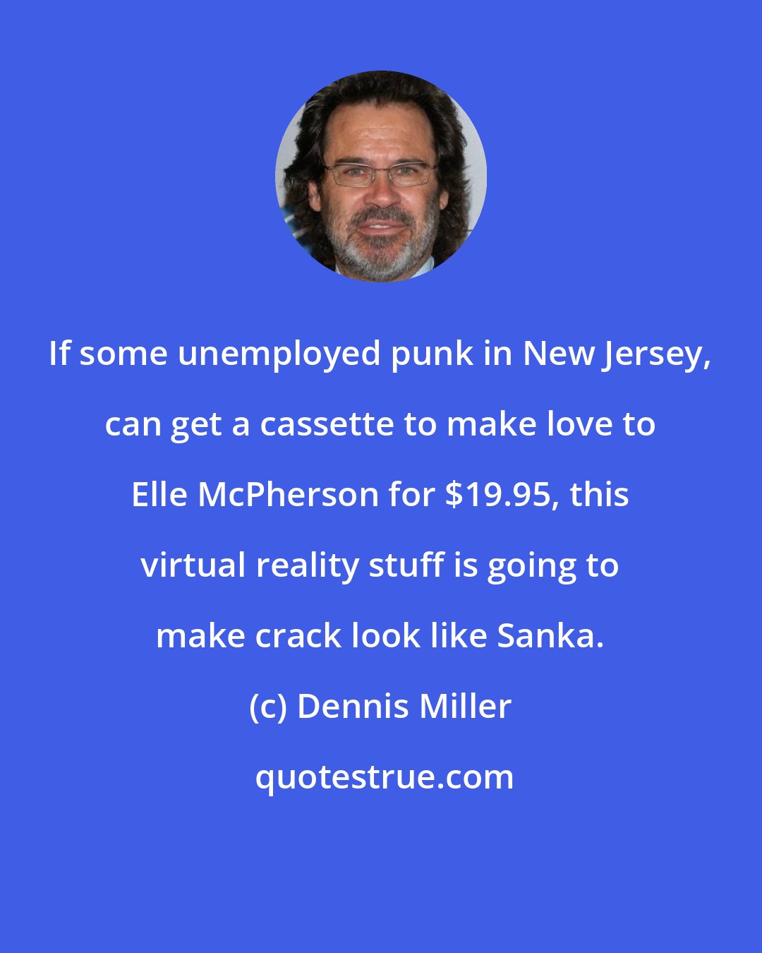 Dennis Miller: If some unemployed punk in New Jersey, can get a cassette to make love to Elle McPherson for $19.95, this virtual reality stuff is going to make crack look like Sanka.