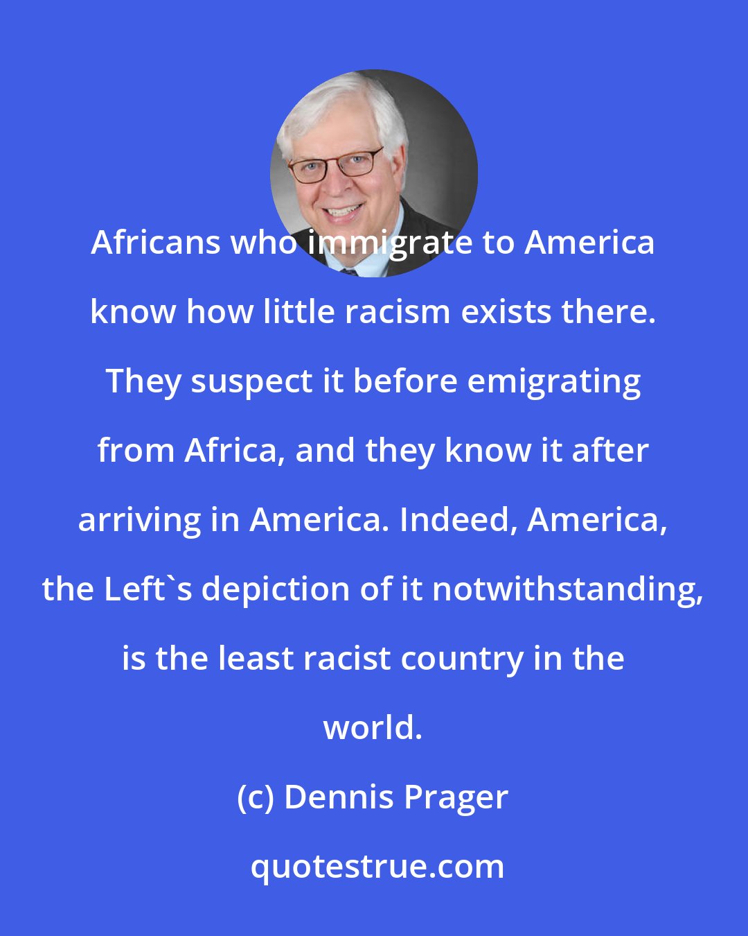 Dennis Prager: Africans who immigrate to America know how little racism exists there. They suspect it before emigrating from Africa, and they know it after arriving in America. Indeed, America, the Left's depiction of it notwithstanding, is the least racist country in the world.